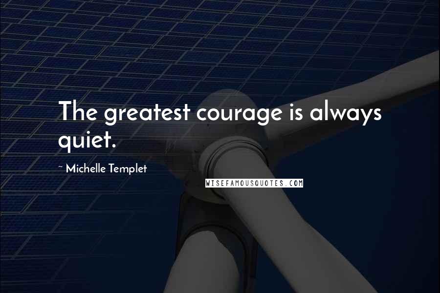 Michelle Templet Quotes: The greatest courage is always quiet.