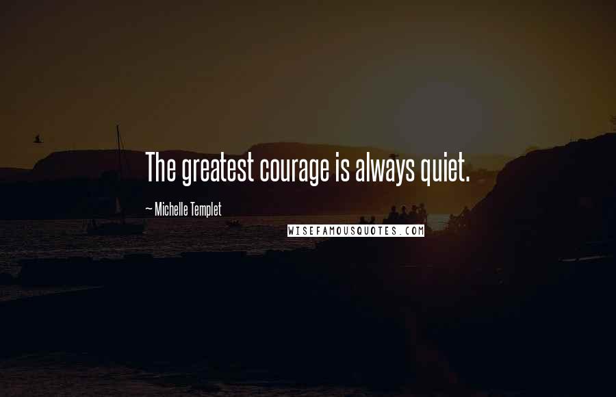 Michelle Templet Quotes: The greatest courage is always quiet.