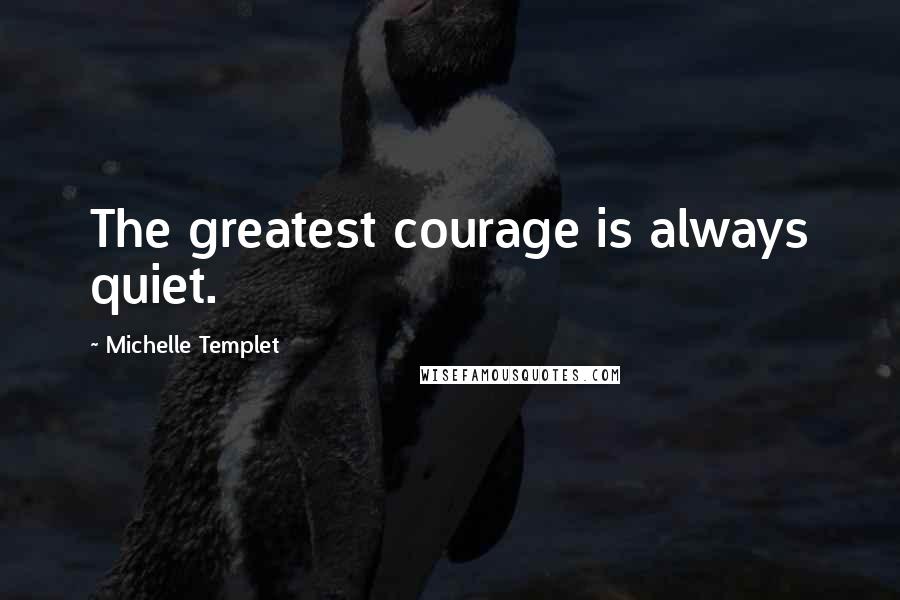 Michelle Templet Quotes: The greatest courage is always quiet.