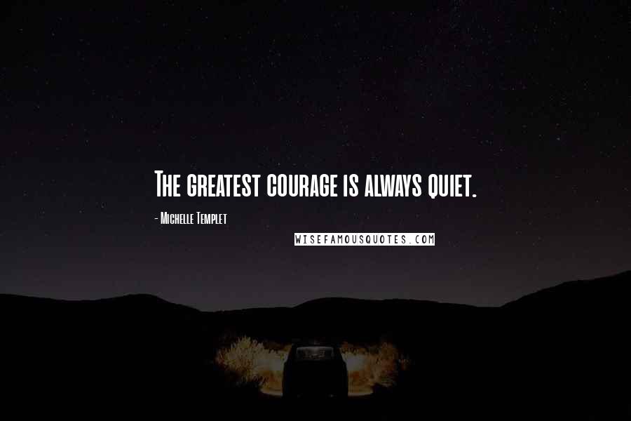 Michelle Templet Quotes: The greatest courage is always quiet.