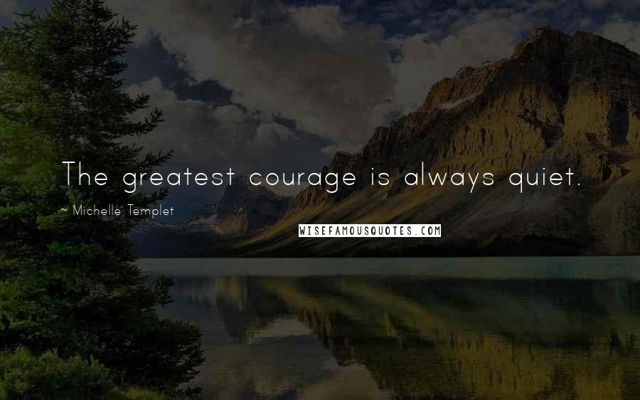 Michelle Templet Quotes: The greatest courage is always quiet.