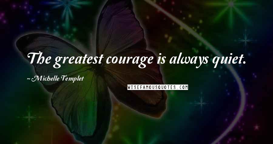 Michelle Templet Quotes: The greatest courage is always quiet.