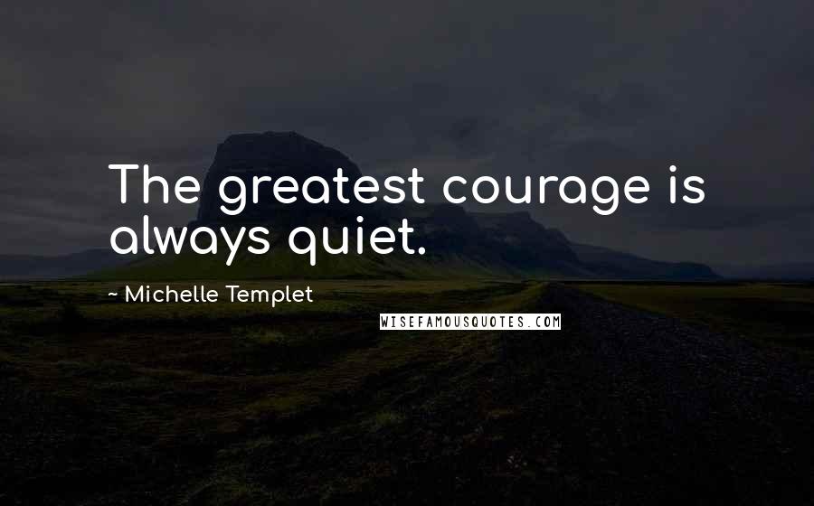 Michelle Templet Quotes: The greatest courage is always quiet.