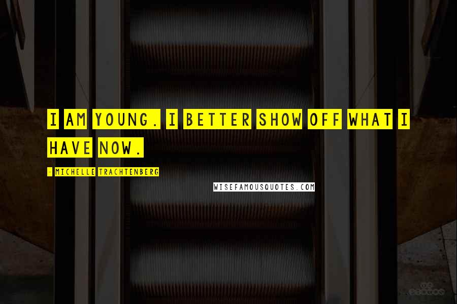 Michelle Trachtenberg Quotes: I am young. I better show off what I have now.