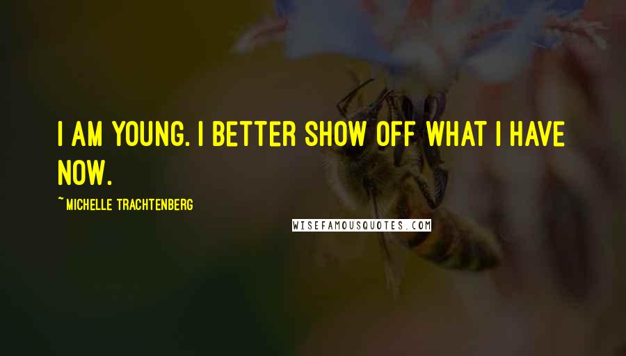 Michelle Trachtenberg Quotes: I am young. I better show off what I have now.