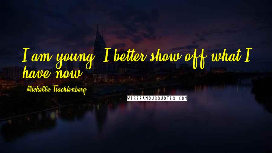 Michelle Trachtenberg Quotes: I am young. I better show off what I have now.