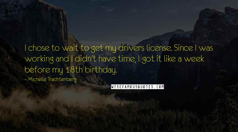 Michelle Trachtenberg Quotes: I chose to wait to get my drivers license. Since I was working and I didn't have time, I got it like a week before my 18th birthday.