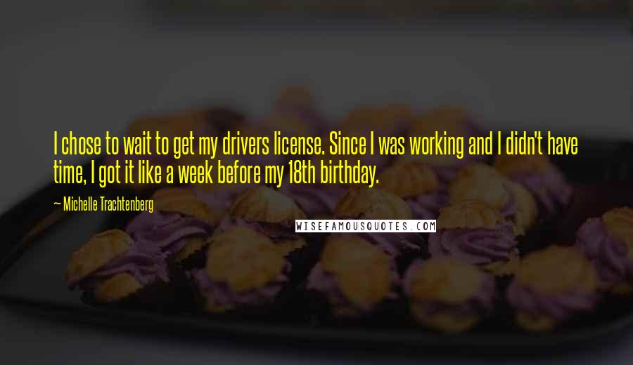 Michelle Trachtenberg Quotes: I chose to wait to get my drivers license. Since I was working and I didn't have time, I got it like a week before my 18th birthday.