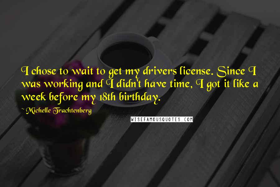 Michelle Trachtenberg Quotes: I chose to wait to get my drivers license. Since I was working and I didn't have time, I got it like a week before my 18th birthday.