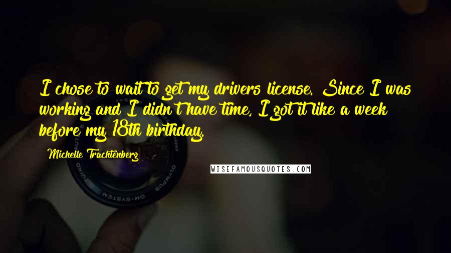 Michelle Trachtenberg Quotes: I chose to wait to get my drivers license. Since I was working and I didn't have time, I got it like a week before my 18th birthday.