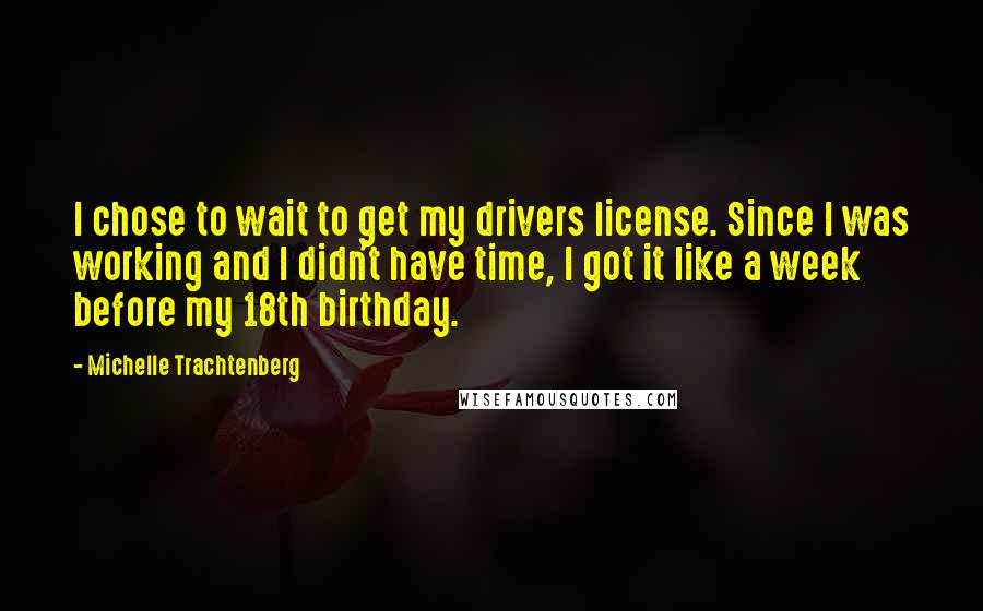 Michelle Trachtenberg Quotes: I chose to wait to get my drivers license. Since I was working and I didn't have time, I got it like a week before my 18th birthday.