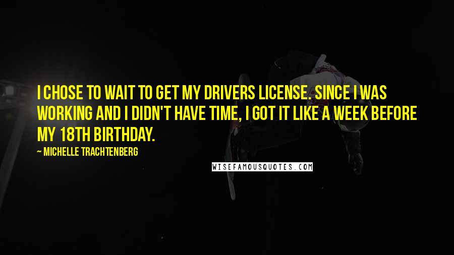 Michelle Trachtenberg Quotes: I chose to wait to get my drivers license. Since I was working and I didn't have time, I got it like a week before my 18th birthday.