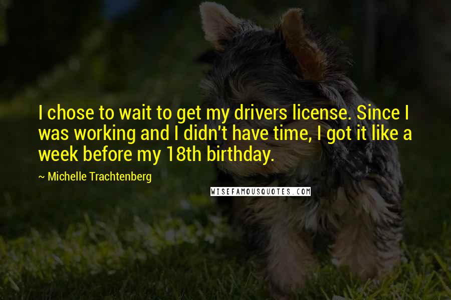 Michelle Trachtenberg Quotes: I chose to wait to get my drivers license. Since I was working and I didn't have time, I got it like a week before my 18th birthday.