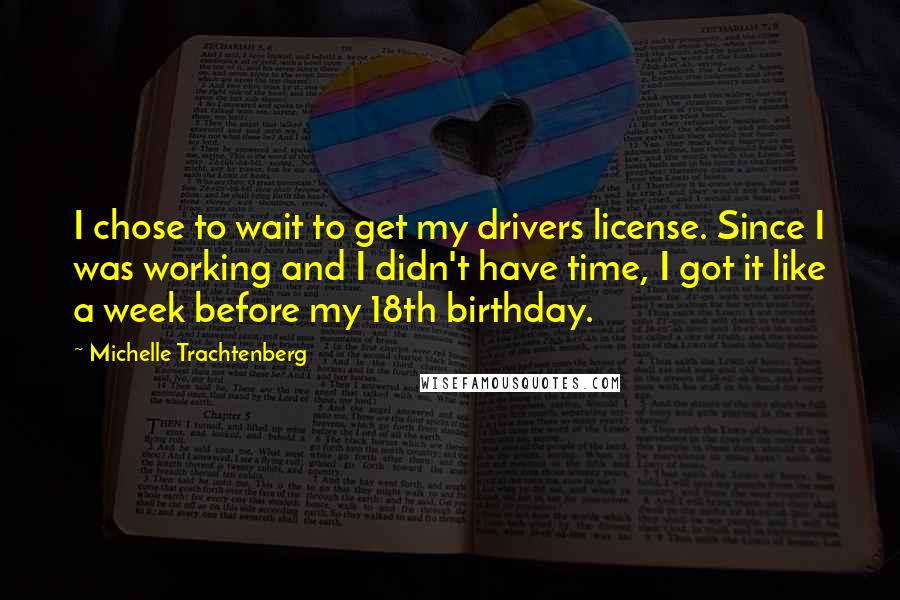 Michelle Trachtenberg Quotes: I chose to wait to get my drivers license. Since I was working and I didn't have time, I got it like a week before my 18th birthday.