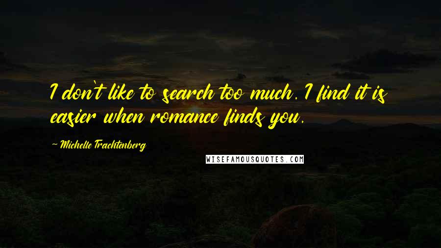 Michelle Trachtenberg Quotes: I don't like to search too much. I find it is easier when romance finds you.