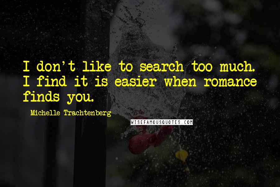 Michelle Trachtenberg Quotes: I don't like to search too much. I find it is easier when romance finds you.