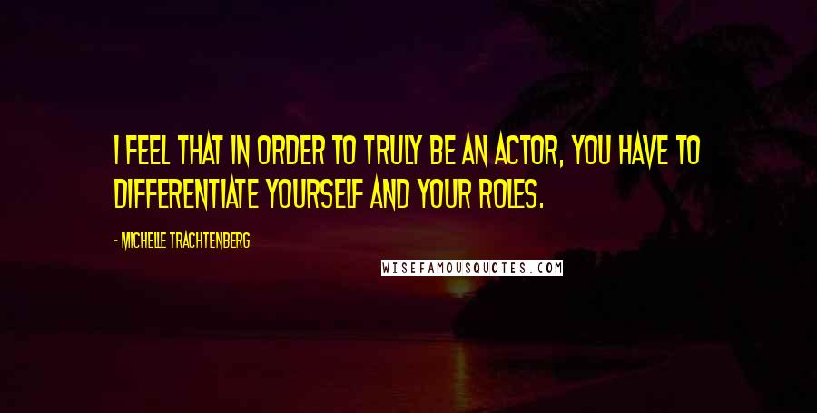 Michelle Trachtenberg Quotes: I feel that in order to truly be an actor, you have to differentiate yourself and your roles.