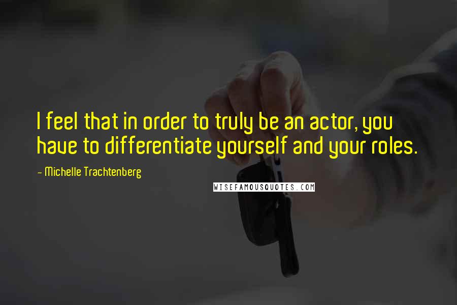 Michelle Trachtenberg Quotes: I feel that in order to truly be an actor, you have to differentiate yourself and your roles.