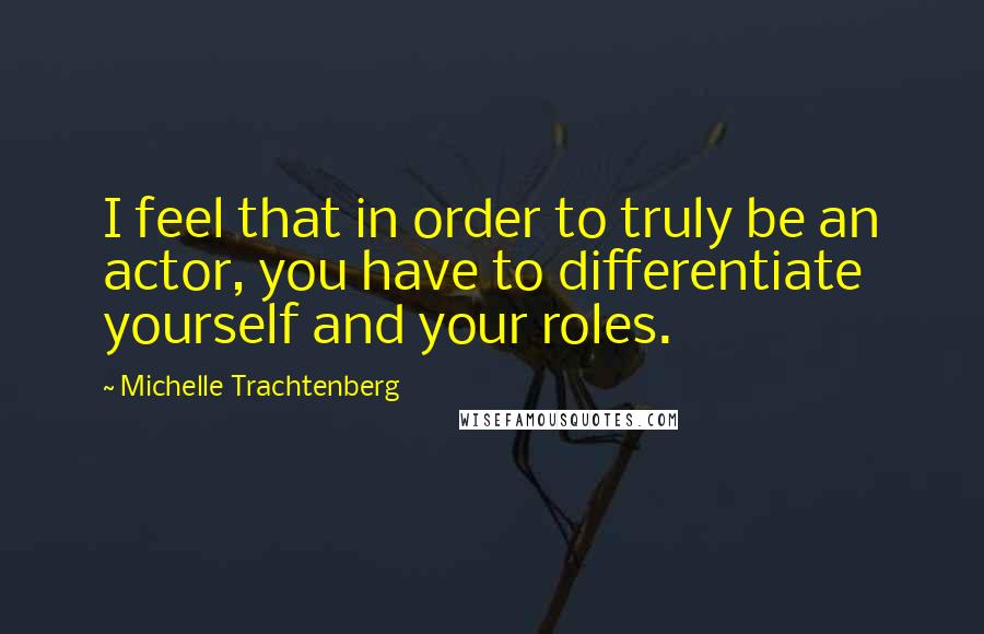 Michelle Trachtenberg Quotes: I feel that in order to truly be an actor, you have to differentiate yourself and your roles.