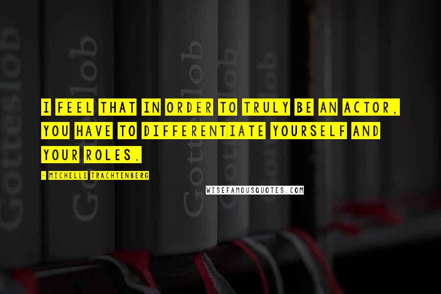 Michelle Trachtenberg Quotes: I feel that in order to truly be an actor, you have to differentiate yourself and your roles.