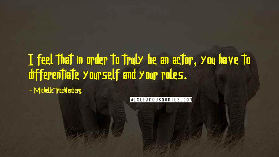 Michelle Trachtenberg Quotes: I feel that in order to truly be an actor, you have to differentiate yourself and your roles.