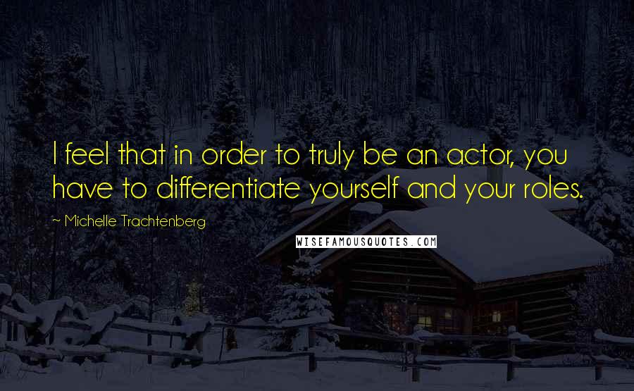 Michelle Trachtenberg Quotes: I feel that in order to truly be an actor, you have to differentiate yourself and your roles.