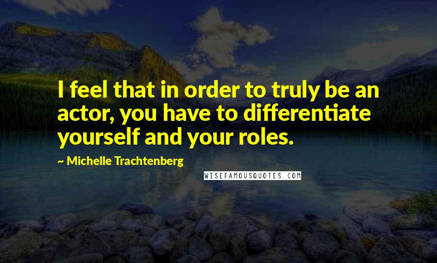 Michelle Trachtenberg Quotes: I feel that in order to truly be an actor, you have to differentiate yourself and your roles.