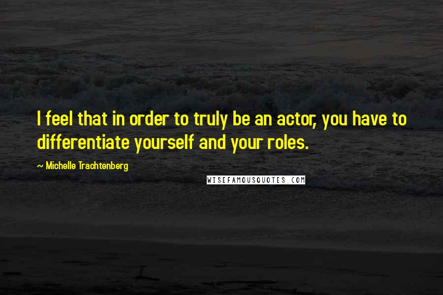 Michelle Trachtenberg Quotes: I feel that in order to truly be an actor, you have to differentiate yourself and your roles.