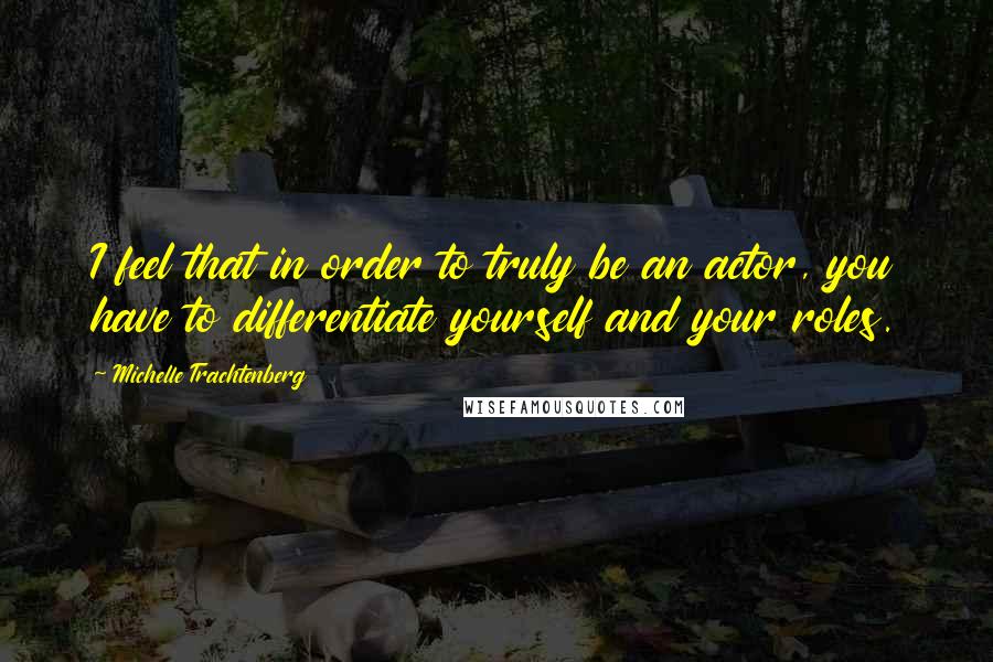 Michelle Trachtenberg Quotes: I feel that in order to truly be an actor, you have to differentiate yourself and your roles.