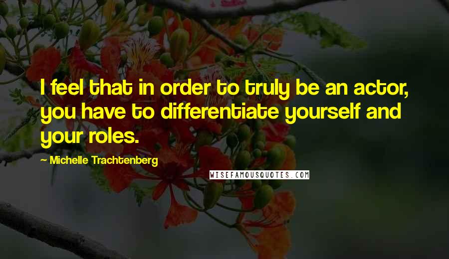 Michelle Trachtenberg Quotes: I feel that in order to truly be an actor, you have to differentiate yourself and your roles.