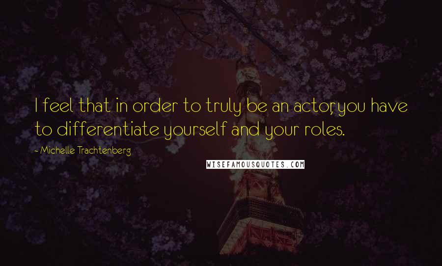 Michelle Trachtenberg Quotes: I feel that in order to truly be an actor, you have to differentiate yourself and your roles.