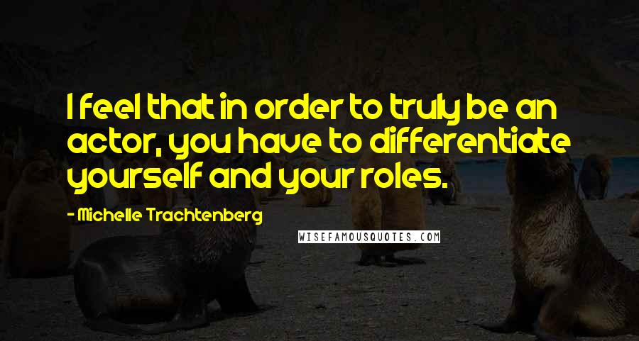 Michelle Trachtenberg Quotes: I feel that in order to truly be an actor, you have to differentiate yourself and your roles.