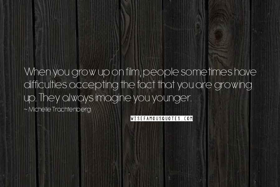 Michelle Trachtenberg Quotes: When you grow up on film, people sometimes have difficulties accepting the fact that you are growing up. They always imagine you younger.