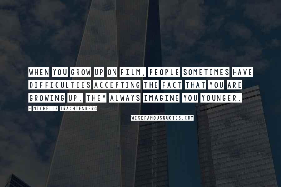 Michelle Trachtenberg Quotes: When you grow up on film, people sometimes have difficulties accepting the fact that you are growing up. They always imagine you younger.