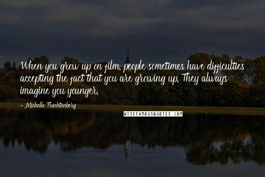 Michelle Trachtenberg Quotes: When you grow up on film, people sometimes have difficulties accepting the fact that you are growing up. They always imagine you younger.