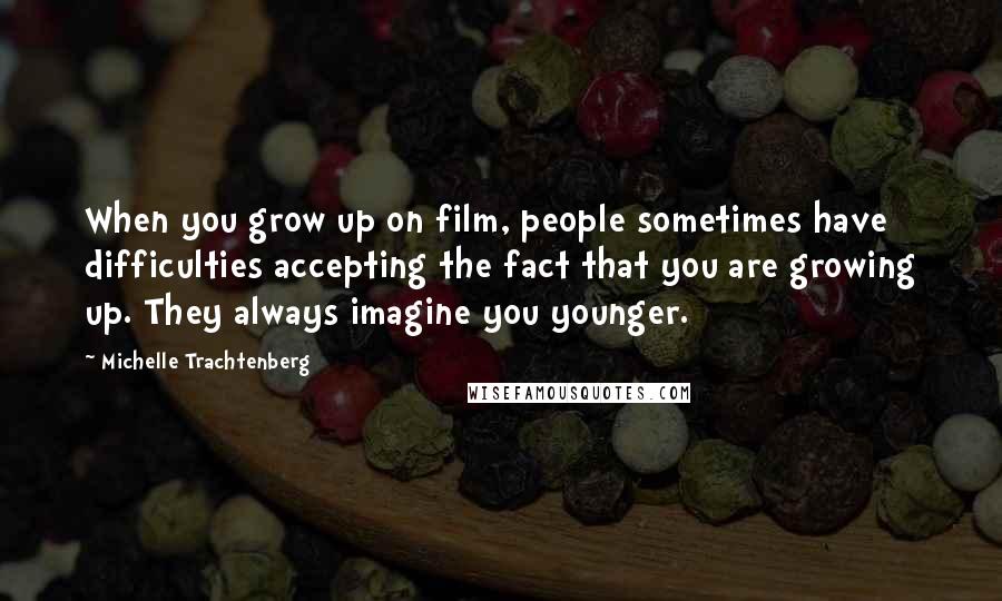 Michelle Trachtenberg Quotes: When you grow up on film, people sometimes have difficulties accepting the fact that you are growing up. They always imagine you younger.