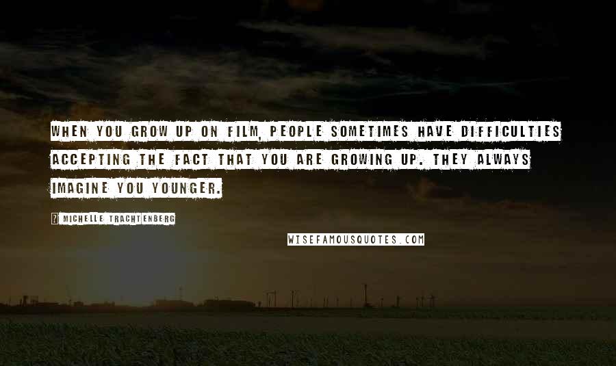 Michelle Trachtenberg Quotes: When you grow up on film, people sometimes have difficulties accepting the fact that you are growing up. They always imagine you younger.