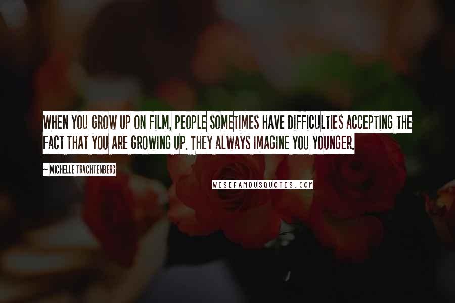 Michelle Trachtenberg Quotes: When you grow up on film, people sometimes have difficulties accepting the fact that you are growing up. They always imagine you younger.