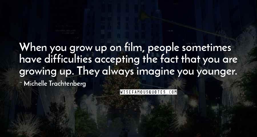 Michelle Trachtenberg Quotes: When you grow up on film, people sometimes have difficulties accepting the fact that you are growing up. They always imagine you younger.