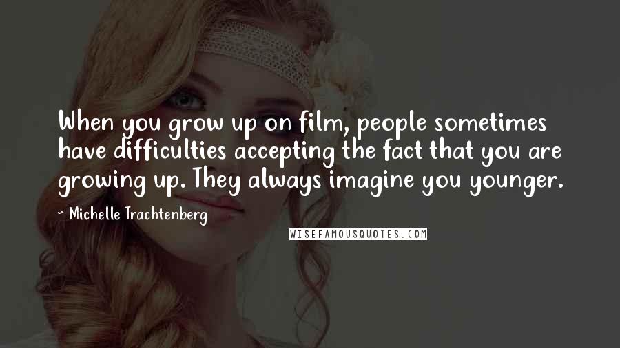 Michelle Trachtenberg Quotes: When you grow up on film, people sometimes have difficulties accepting the fact that you are growing up. They always imagine you younger.