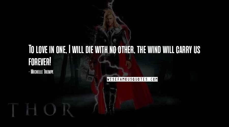 Michelle Trempe Quotes: To love in one, I will die with no other, the wind will carry us forever!