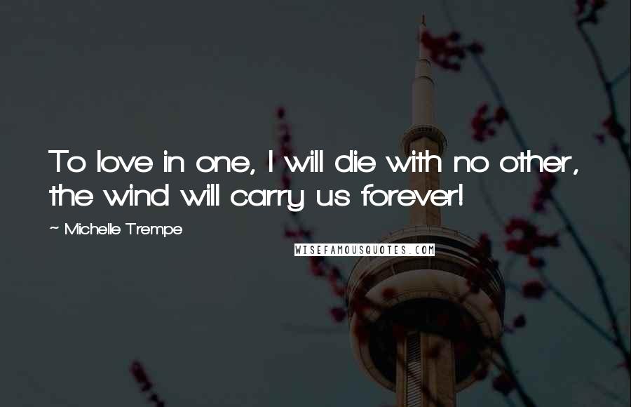 Michelle Trempe Quotes: To love in one, I will die with no other, the wind will carry us forever!