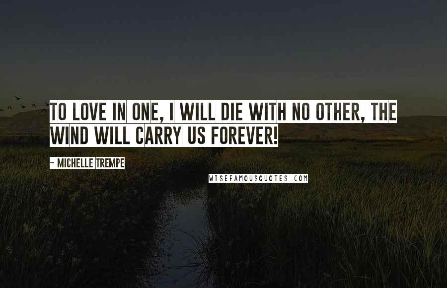 Michelle Trempe Quotes: To love in one, I will die with no other, the wind will carry us forever!