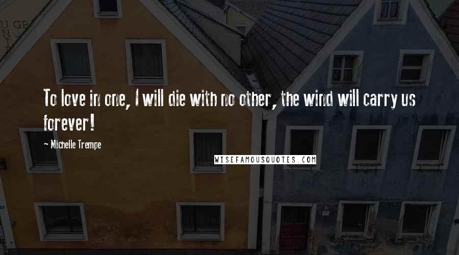 Michelle Trempe Quotes: To love in one, I will die with no other, the wind will carry us forever!