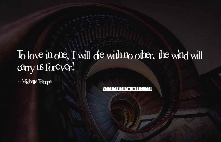 Michelle Trempe Quotes: To love in one, I will die with no other, the wind will carry us forever!