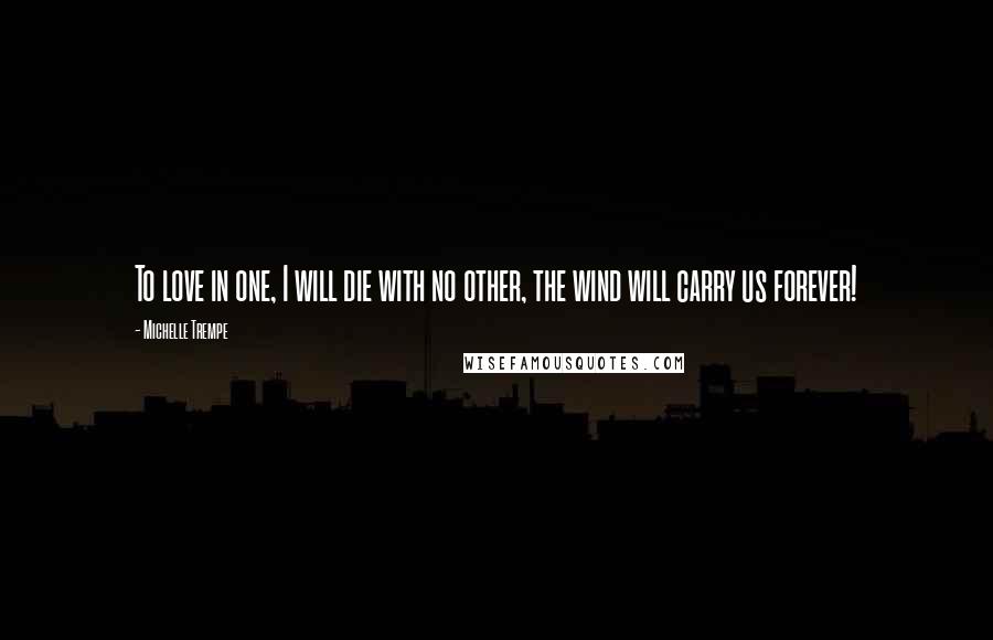 Michelle Trempe Quotes: To love in one, I will die with no other, the wind will carry us forever!