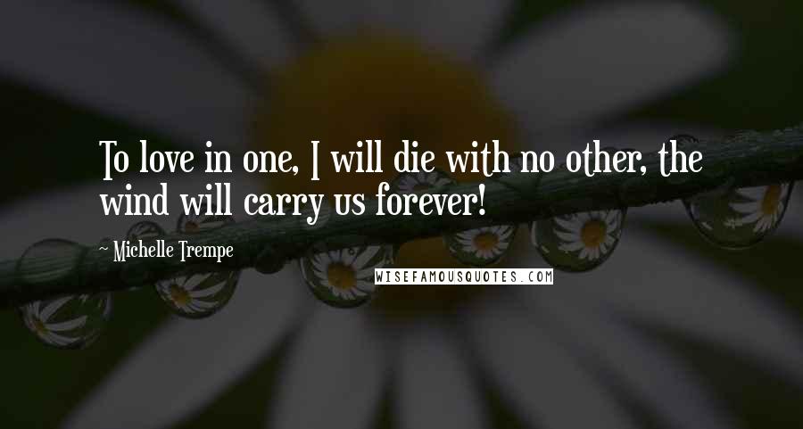 Michelle Trempe Quotes: To love in one, I will die with no other, the wind will carry us forever!