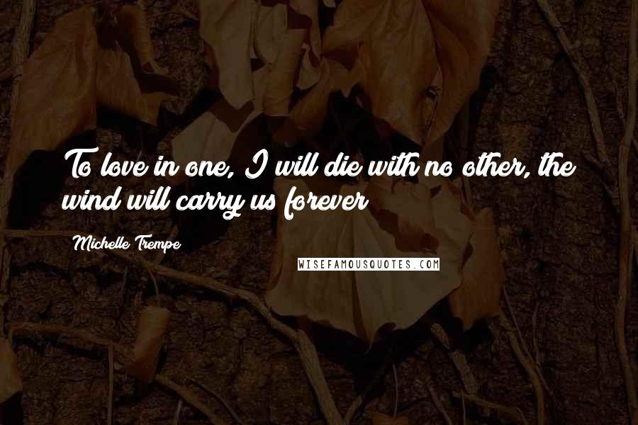 Michelle Trempe Quotes: To love in one, I will die with no other, the wind will carry us forever!