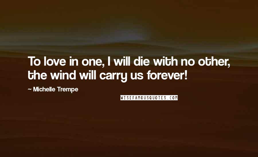 Michelle Trempe Quotes: To love in one, I will die with no other, the wind will carry us forever!