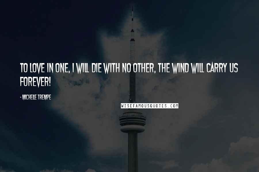 Michelle Trempe Quotes: To love in one, I will die with no other, the wind will carry us forever!